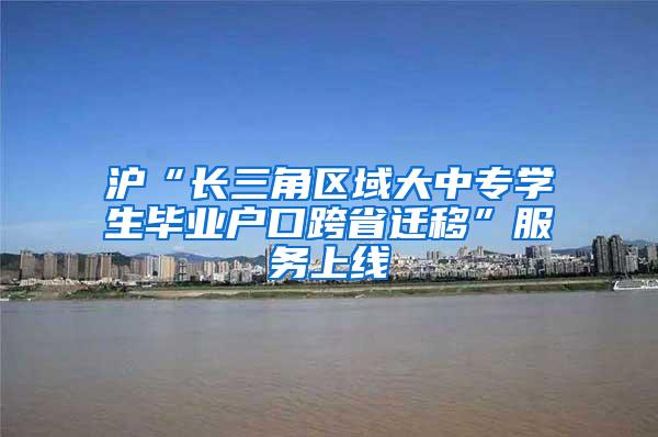 沪“长三角区域大中专学生毕业户口跨省迁移”服务上线