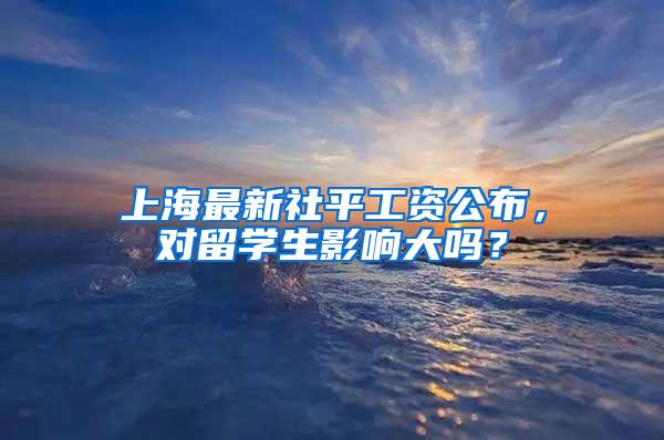 上海最新社平工资公布，对留学生影响大吗？