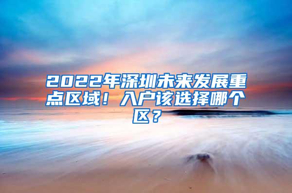 2022年深圳未来发展重点区域！入户该选择哪个区？