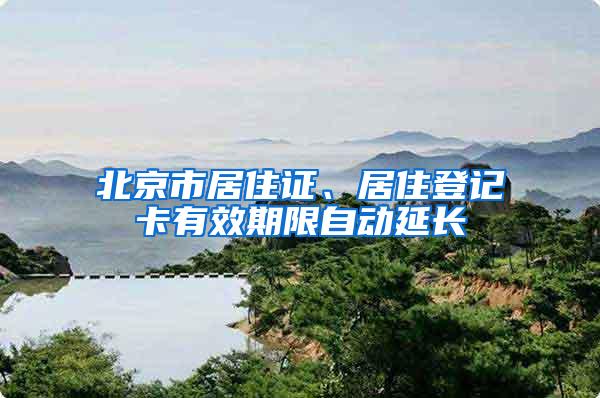 北京市居住证、居住登记卡有效期限自动延长