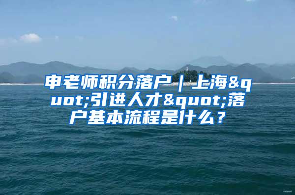 申老师积分落户｜上海"引进人才"落户基本流程是什么？