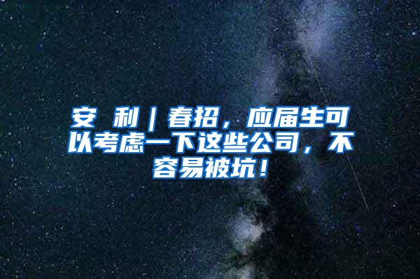 安 利｜春招，应届生可以考虑一下这些公司，不容易被坑！