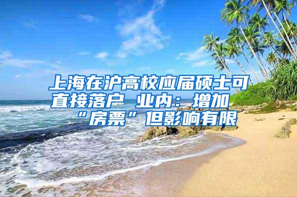 上海在沪高校应届硕士可直接落户 业内：增加“房票”但影响有限