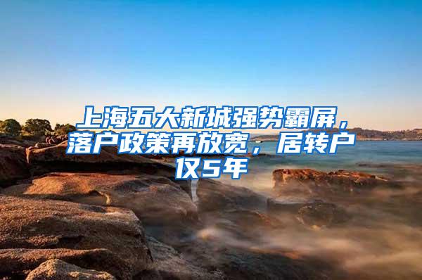 上海五大新城强势霸屏，落户政策再放宽，居转户仅5年