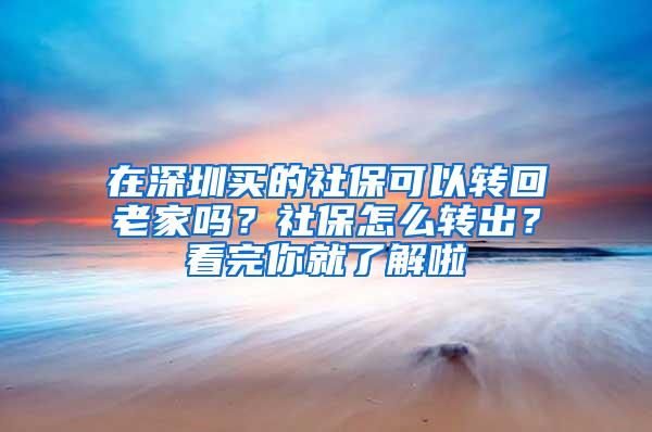 在深圳买的社保可以转回老家吗？社保怎么转出？看完你就了解啦