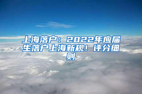 上海落户：2022年应届生落户上海新规！评分细则