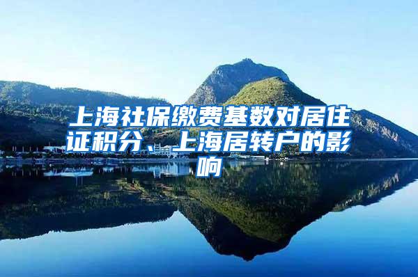 上海社保缴费基数对居住证积分、上海居转户的影响