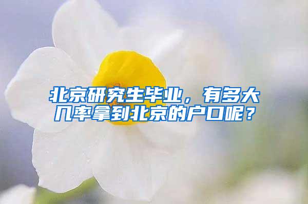 北京研究生毕业，有多大几率拿到北京的户口呢？