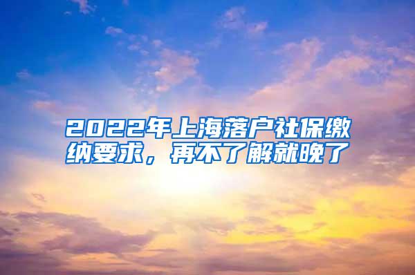2022年上海落户社保缴纳要求，再不了解就晚了
