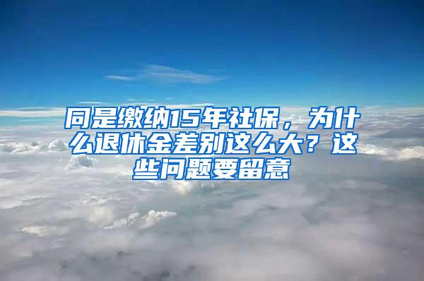 同是缴纳15年社保，为什么退休金差别这么大？这些问题要留意