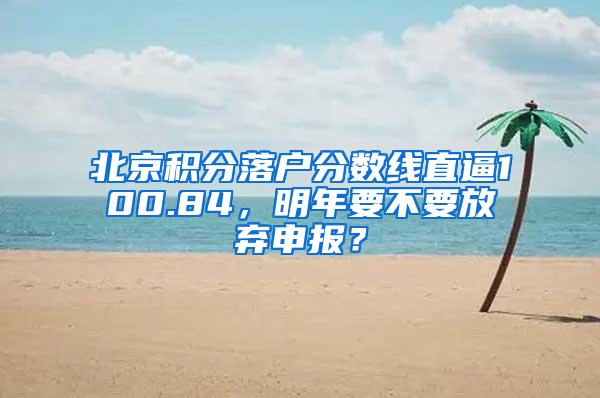 北京积分落户分数线直逼100.84，明年要不要放弃申报？