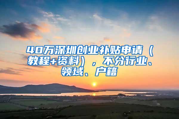 40万深圳创业补贴申请（教程+资料），不分行业、领域、户籍