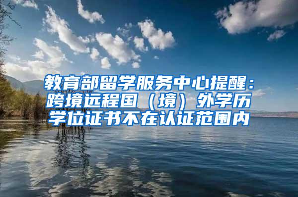 教育部留学服务中心提醒：跨境远程国（境）外学历学位证书不在认证范围内