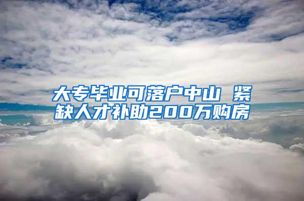 大专毕业可落户中山 紧缺人才补助200万购房