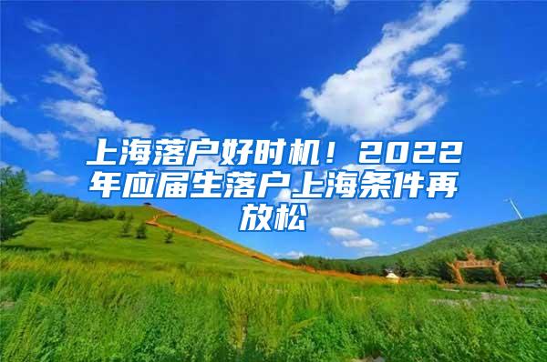 上海落户好时机！2022年应届生落户上海条件再放松