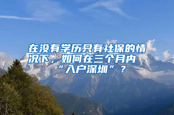 在没有学历只有社保的情况下，如何在三个月内“入户深圳”？