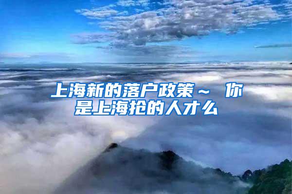 上海新的落户政策～ 你是上海抢的人才么