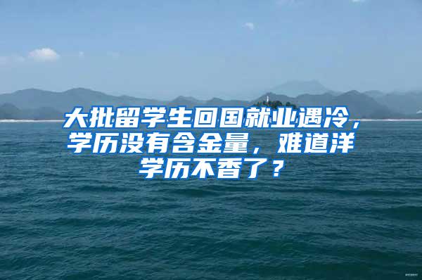 大批留学生回国就业遇冷，学历没有含金量，难道洋学历不香了？