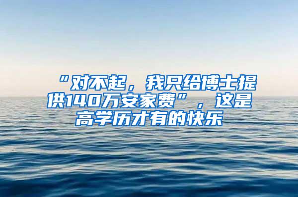 “对不起，我只给博士提供140万安家费”，这是高学历才有的快乐