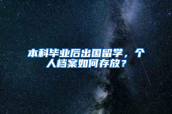 本科毕业后出国留学，个人档案如何存放？