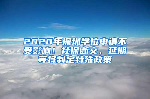 2020年深圳学位申请不受影响！社保断交、延期等将制定特殊政策