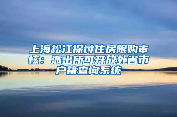 上海松江探讨住房限购审核：派出所可开放外省市户籍查询系统