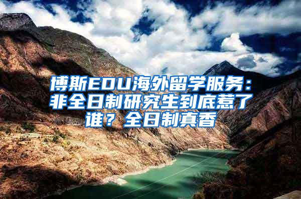 博斯EDU海外留学服务：非全日制研究生到底惹了谁？全日制真香