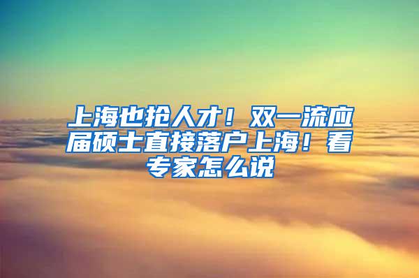 上海也抢人才！双一流应届硕士直接落户上海！看专家怎么说