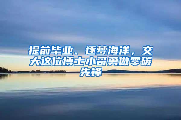 提前毕业、逐梦海洋，交大这位博士小哥勇做零碳先锋