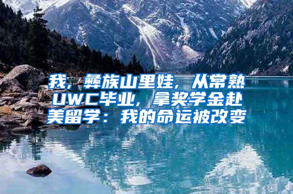 我, 彝族山里娃, 从常熟UWC毕业, 拿奖学金赴美留学：我的命运被改变