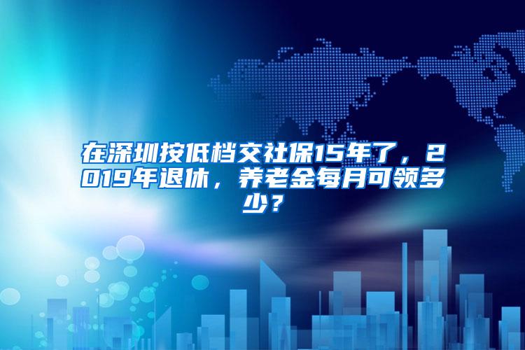 在深圳按低档交社保15年了，2019年退休，养老金每月可领多少？