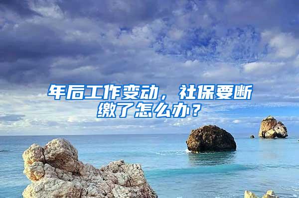 年后工作变动，社保要断缴了怎么办？