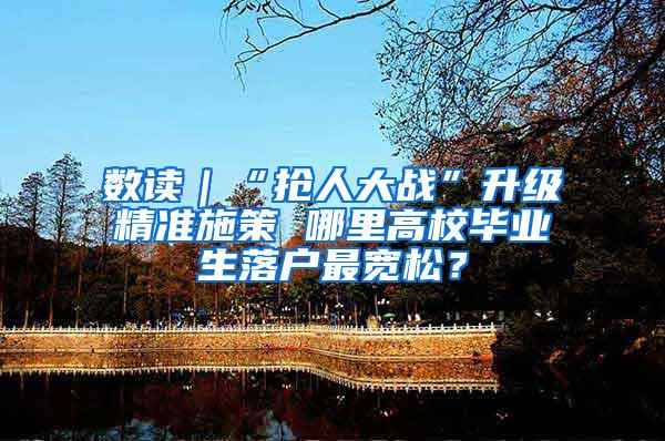 数读｜“抢人大战”升级精准施策 哪里高校毕业生落户最宽松？