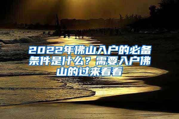 2022年佛山入户的必备条件是什么？需要入户佛山的过来看看