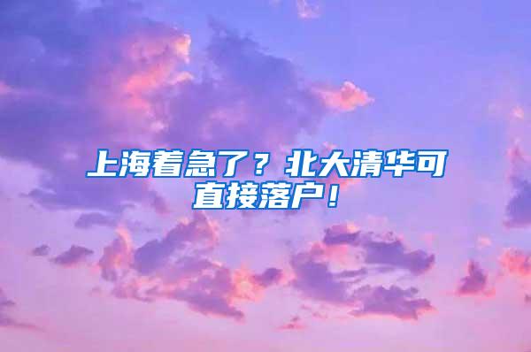 上海着急了？北大清华可直接落户！