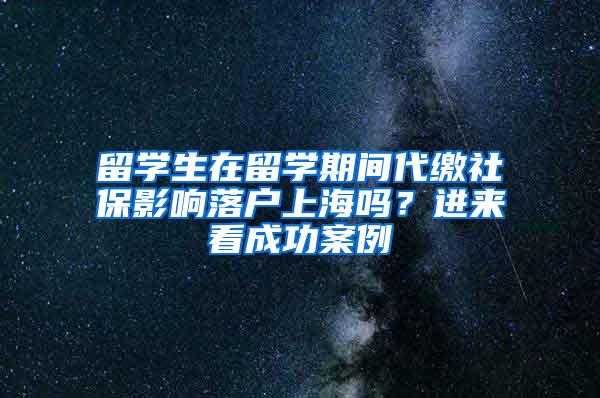 留学生在留学期间代缴社保影响落户上海吗？进来看成功案例→