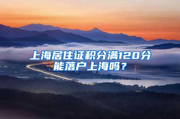 上海居住证积分满120分能落户上海吗？