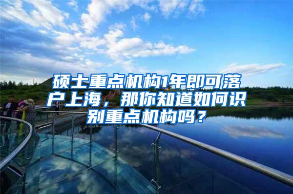 硕士重点机构1年即可落户上海，那你知道如何识别重点机构吗？