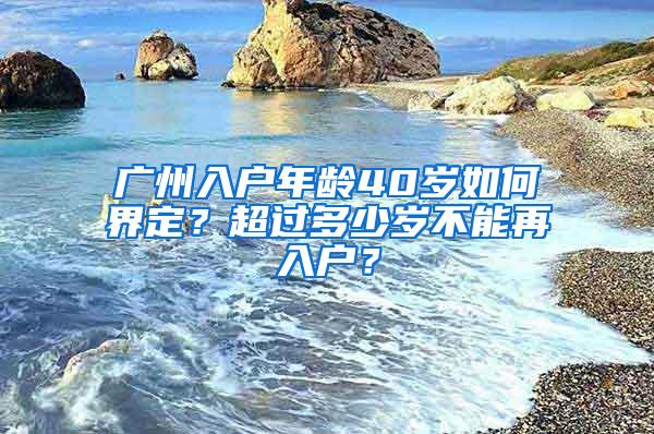 广州入户年龄40岁如何界定？超过多少岁不能再入户？