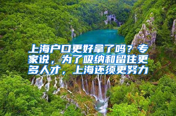 上海户口更好拿了吗？专家说，为了吸纳和留住更多人才，上海还须更努力