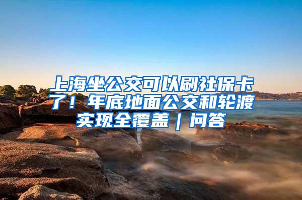 上海坐公交可以刷社保卡了！年底地面公交和轮渡实现全覆盖｜问答