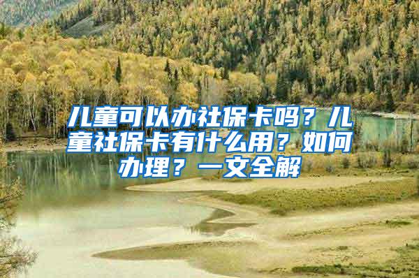 儿童可以办社保卡吗？儿童社保卡有什么用？如何办理？一文全解