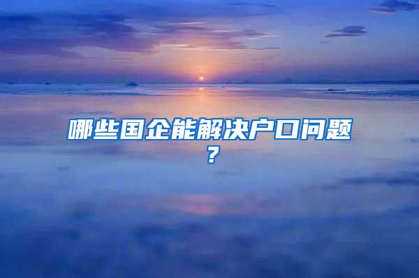 哪些国企能解决户口问题？