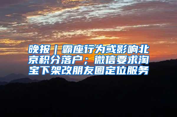 晚报｜霸座行为或影响北京积分落户；微信要求淘宝下架改朋友圈定位服务