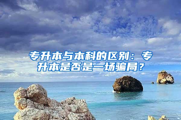 专升本与本科的区别：专升本是否是一场骗局？