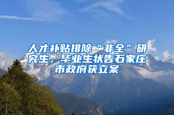 人才补贴排除“非全”研究生，毕业生状告石家庄市政府获立案