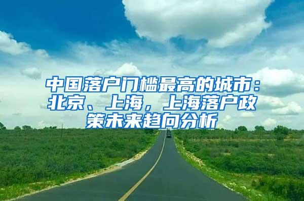 中国落户门槛最高的城市：北京、上海，上海落户政策未来趋向分析