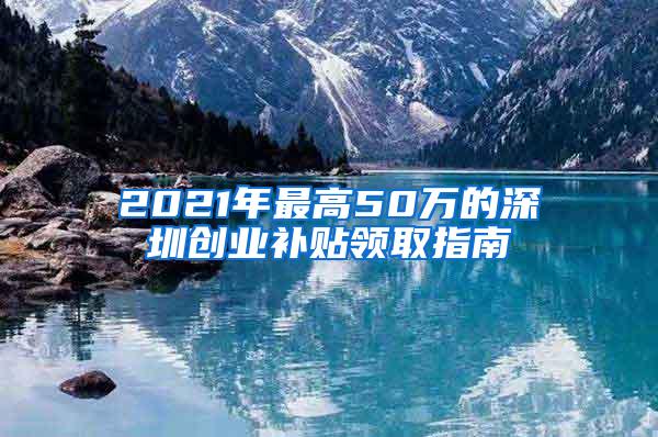 2021年最高50万的深圳创业补贴领取指南