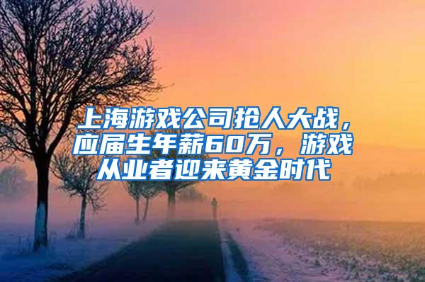 上海游戏公司抢人大战，应届生年薪60万，游戏从业者迎来黄金时代