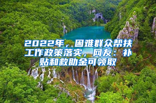 2022年，困难群众帮扶工作政策落实，网友：补贴和救助金可领取